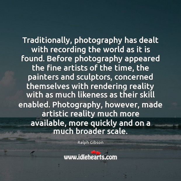 Traditionally, photography has dealt with recording the world as it is found. Ralph Gibson Picture Quote