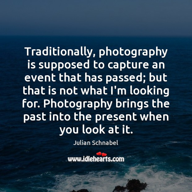 Traditionally, photography is supposed to capture an event that has passed; but Julian Schnabel Picture Quote