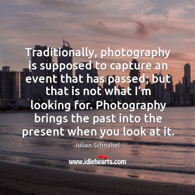 Traditionally, photography is supposed to capture an event that has passed; but that is not what I’m looking for. Julian Schnabel Picture Quote