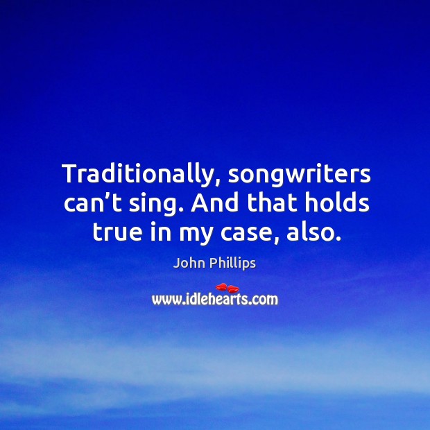 Traditionally, songwriters can’t sing. And that holds true in my case, also. John Phillips Picture Quote