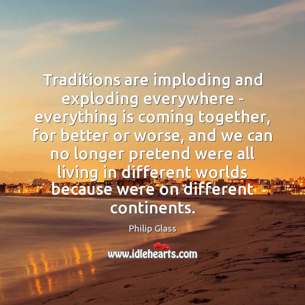 Traditions are imploding and exploding everywhere – everything is coming together, for Philip Glass Picture Quote