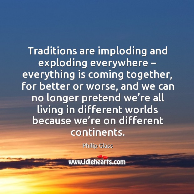 Traditions are imploding and exploding everywhere – everything is coming together Philip Glass Picture Quote