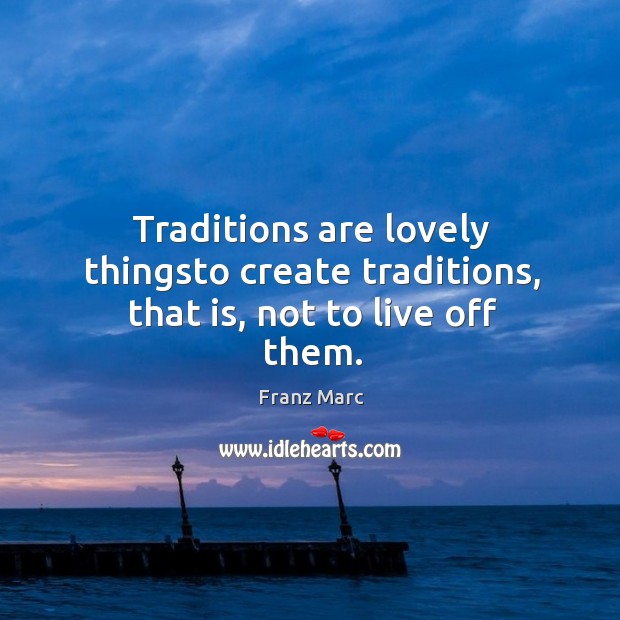 Traditions are lovely thingsto create traditions, that is, not to live off them. Franz Marc Picture Quote