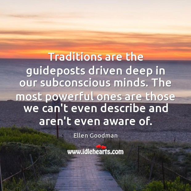 Traditions are the guideposts driven deep in our subconscious minds. The most Ellen Goodman Picture Quote