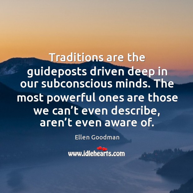 Traditions are the guideposts driven deep in our subconscious minds. Ellen Goodman Picture Quote