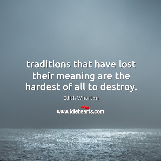 Traditions that have lost their meaning are the hardest of all to destroy. Edith Wharton Picture Quote