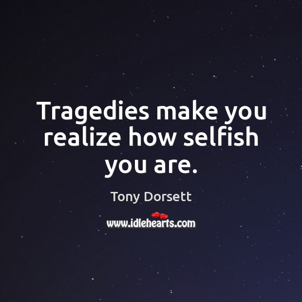 Tragedies make you realize how selfish you are. Tony Dorsett Picture Quote