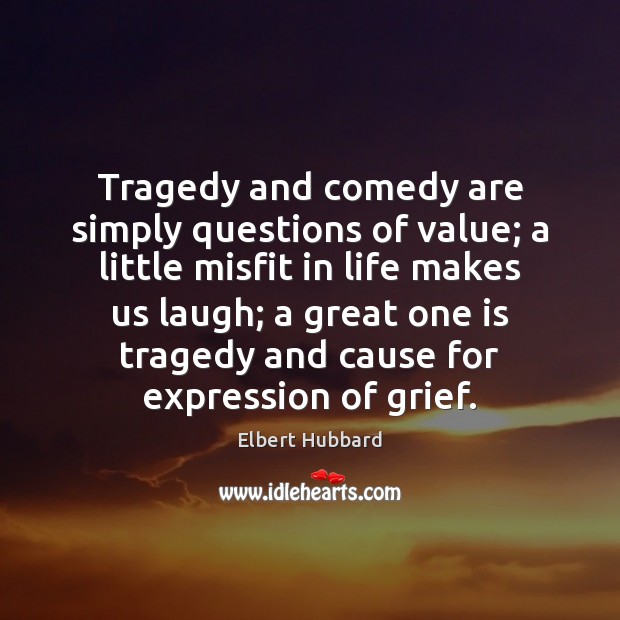 Tragedy and comedy are simply questions of value; a little misfit in Elbert Hubbard Picture Quote