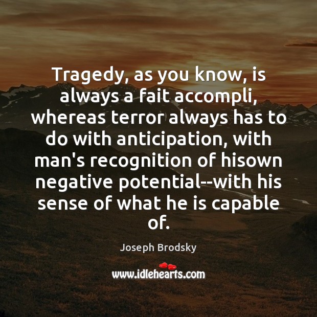 Tragedy, as you know, is always a fait accompli, whereas terror always Image