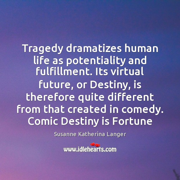 Tragedy dramatizes human life as potentiality and fulfillment. Its virtual future, or Susanne Katherina Langer Picture Quote