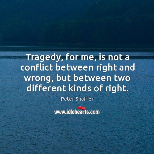Tragedy, for me, is not a conflict between right and wrong, but between two different kinds of right. Peter Shaffer Picture Quote