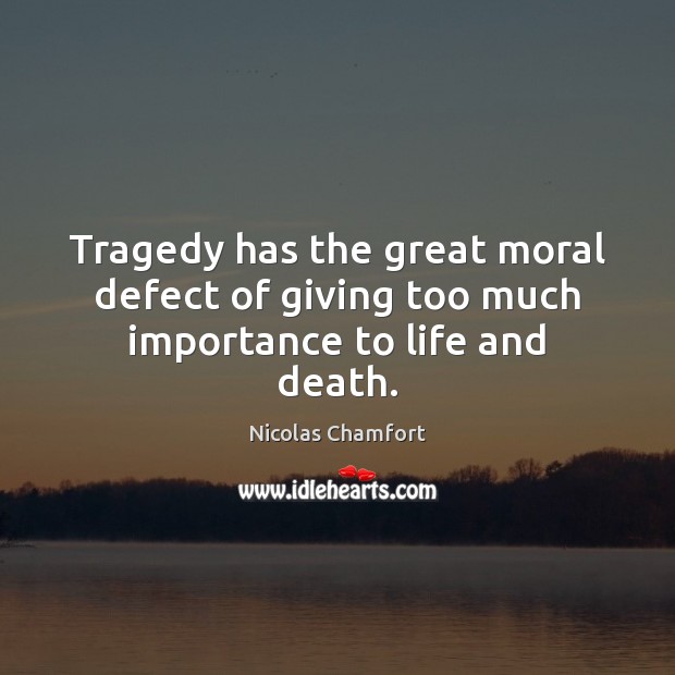 Tragedy has the great moral defect of giving too much importance to life and death. Nicolas Chamfort Picture Quote