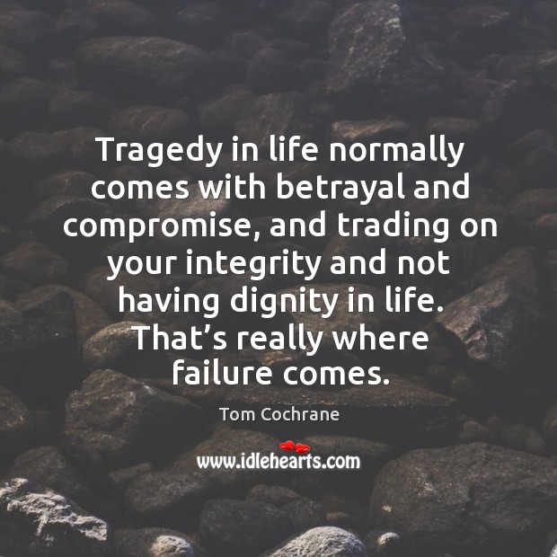 Tragedy in life normally comes with betrayal and compromise, and trading on your Tom Cochrane Picture Quote