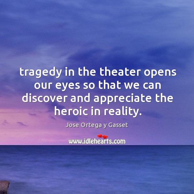 Tragedy in the theater opens our eyes so that we can discover Jose Ortega y Gasset Picture Quote