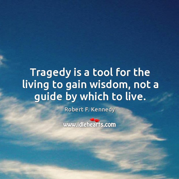 Tragedy is a tool for the living to gain wisdom, not a guide by which to live. Robert F. Kennedy Picture Quote