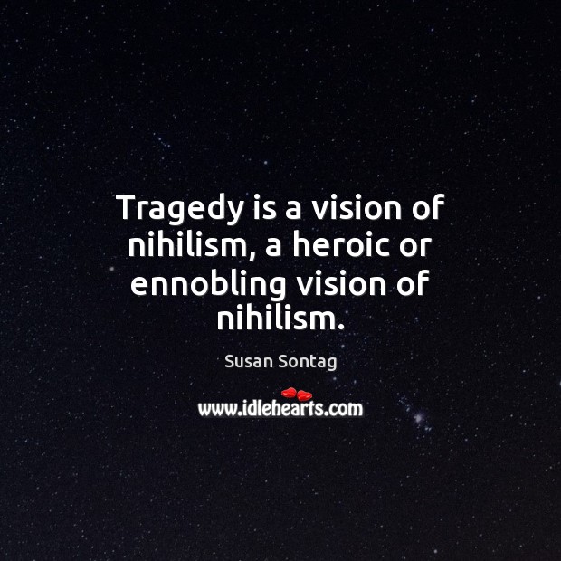 Tragedy is a vision of nihilism, a heroic or ennobling vision of nihilism. Susan Sontag Picture Quote