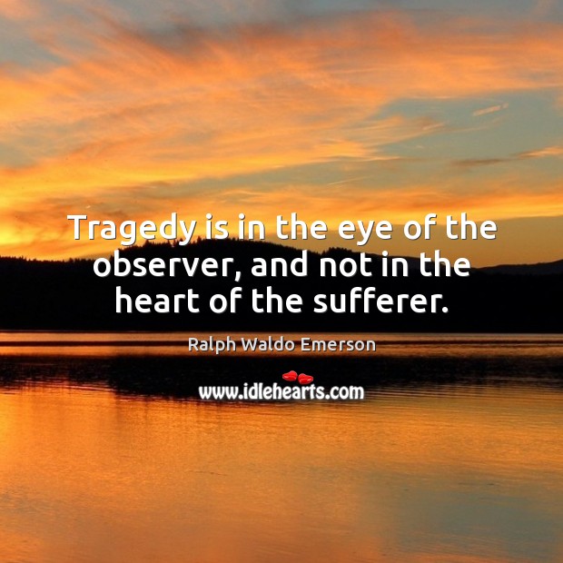 Tragedy is in the eye of the observer, and not in the heart of the sufferer. Ralph Waldo Emerson Picture Quote