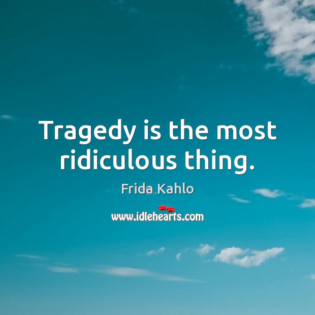 Tragedy is the most ridiculous thing. Frida Kahlo Picture Quote