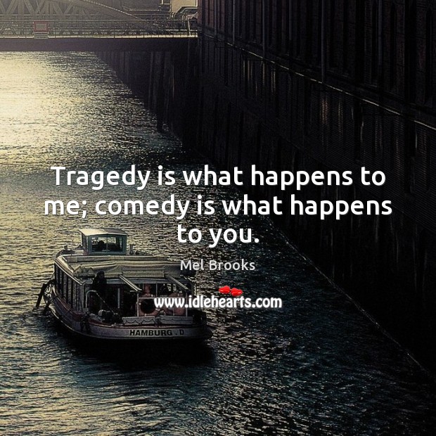 Tragedy is what happens to me; comedy is what happens to you. Mel Brooks Picture Quote