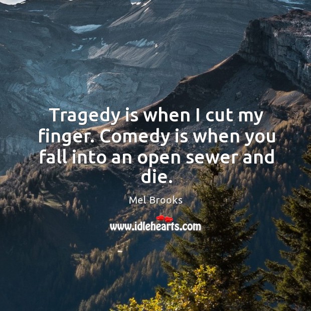 Tragedy is when I cut my finger. Comedy is when you fall into an open sewer and die. Image