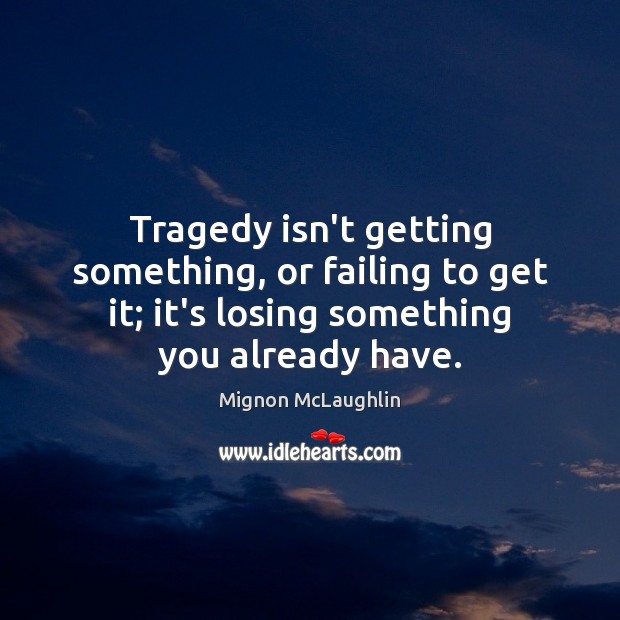 Tragedy isn’t getting something, or failing to get it; it’s losing something Image