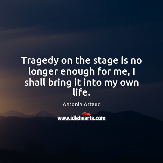 Tragedy on the stage is no longer enough for me, I shall bring it into my own life. Image