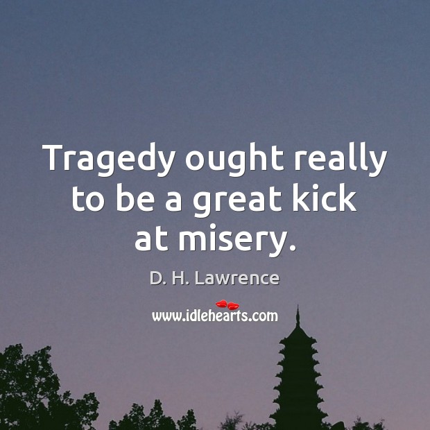 Tragedy ought really to be a great kick at misery. D. H. Lawrence Picture Quote