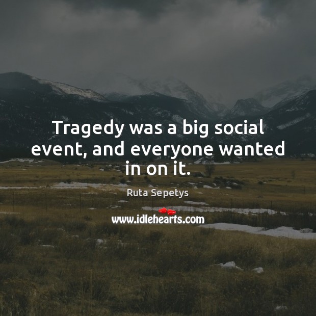 Tragedy was a big social event, and everyone wanted in on it. Ruta Sepetys Picture Quote