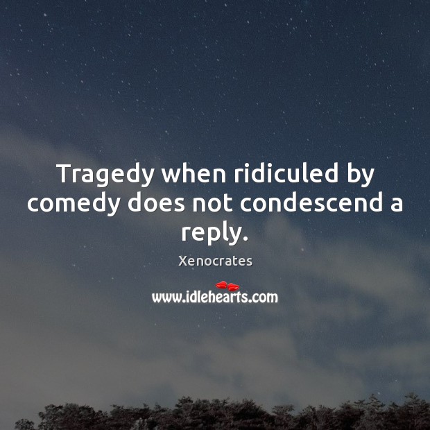 Tragedy when ridiculed by comedy does not condescend a reply. Xenocrates Picture Quote