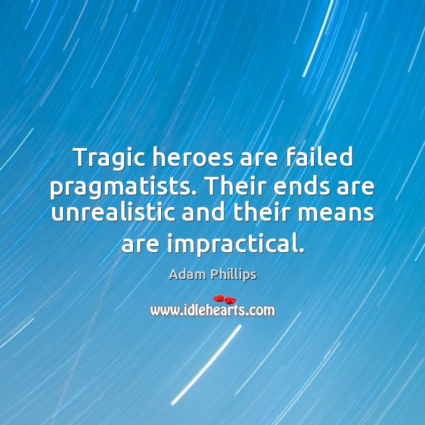 Tragic heroes are failed pragmatists. Their ends are unrealistic and their means Image