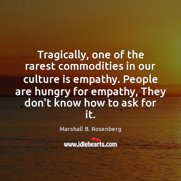 Tragically, one of the rarest commodities in our culture is empathy. People 