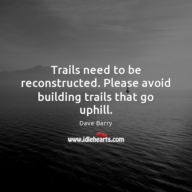 Trails need to be reconstructed. Please avoid building trails that go uphill. Dave Barry Picture Quote