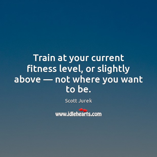 Train at your current fitness level, or slightly above — not where you want to be. Fitness Quotes Image