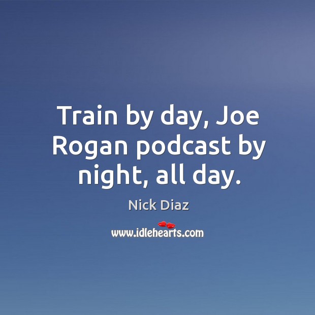 Train by day, Joe Rogan podcast by night, all day. Nick Diaz Picture Quote