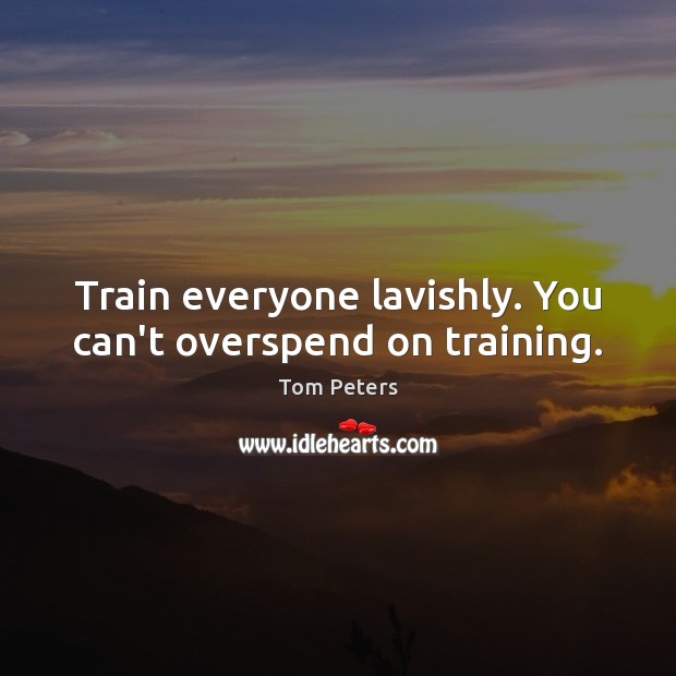 Train everyone lavishly. You can’t overspend on training. Image
