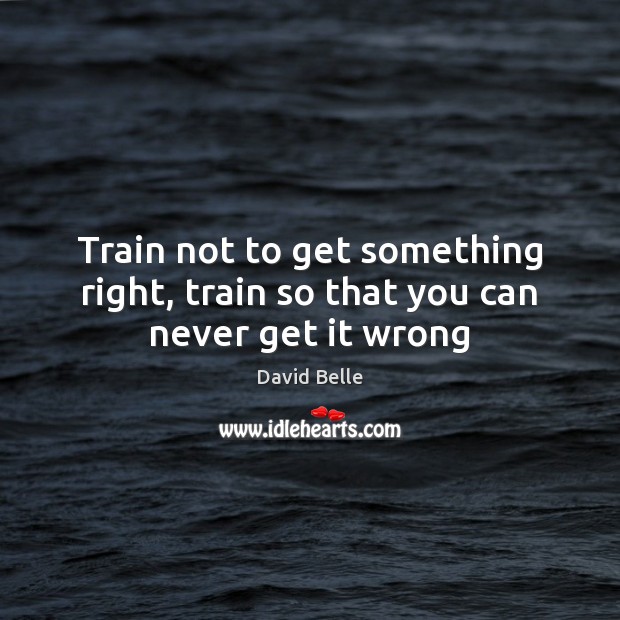 Train not to get something right, train so that you can never get it wrong Image