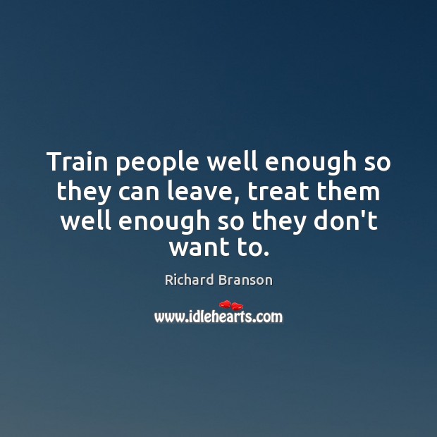 Train people well enough so they can leave, treat them well enough so they don’t want to. Richard Branson Picture Quote