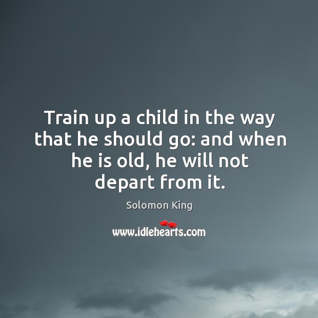 Train up a child in the way that he should go: and when he is old, he will not depart from it. Solomon King Picture Quote