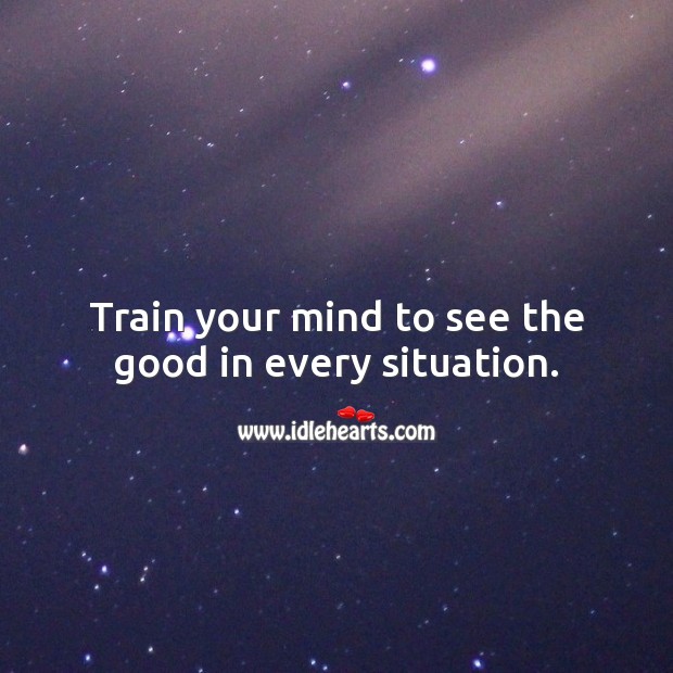 Train your mind to see the good in every situation. Life and Love Quotes Image