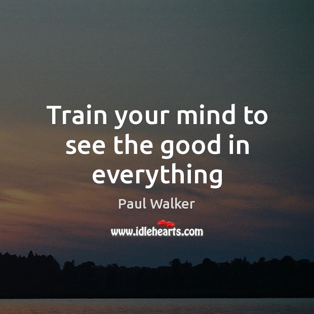 Train your mind to see the good in everything Paul Walker Picture Quote