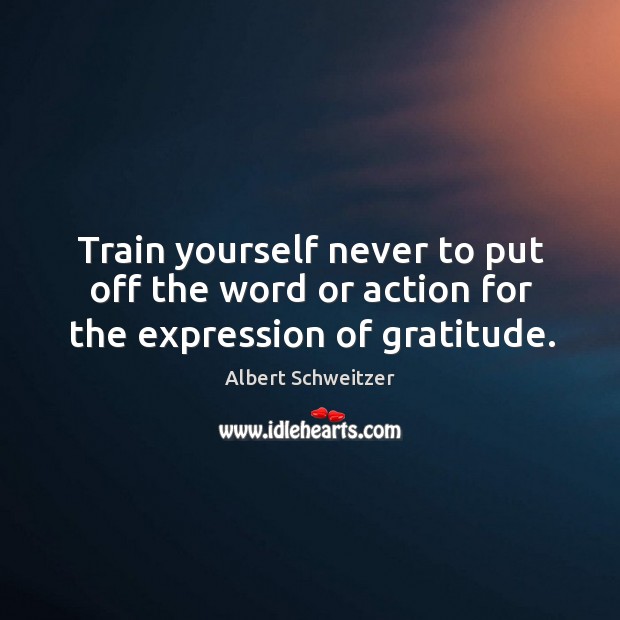 Train yourself never to put off the word or action for the expression of gratitude. Albert Schweitzer Picture Quote