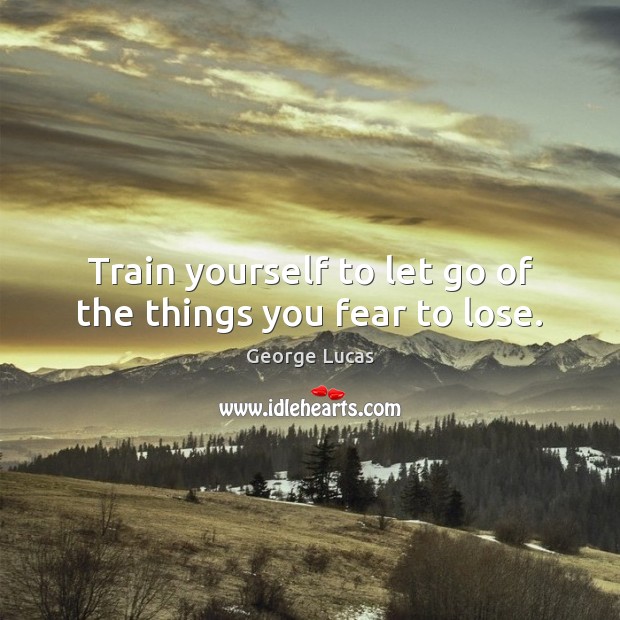Train yourself to let go of the things you fear to lose. Image