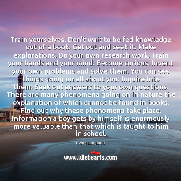 Train yourselves. Don’t wait to be fed knowledge out of a book. Irving Langmuir Picture Quote