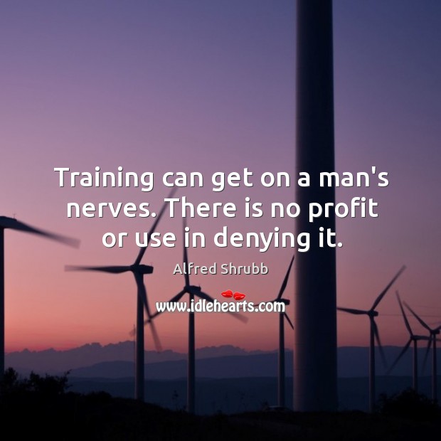 Training can get on a man’s nerves. There is no profit or use in denying it. Alfred Shrubb Picture Quote
