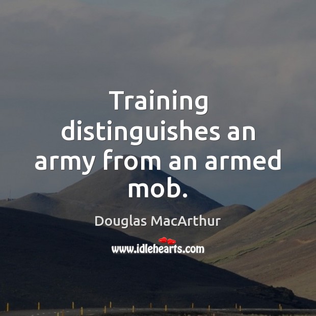 Training distinguishes an army from an armed mob. Douglas MacArthur Picture Quote