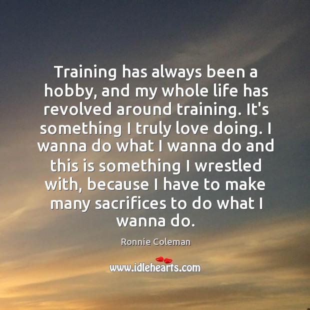 Training has always been a hobby, and my whole life has revolved Ronnie Coleman Picture Quote