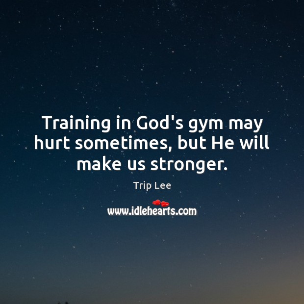 Training in God’s gym may hurt sometimes, but He will make us stronger. Trip Lee Picture Quote