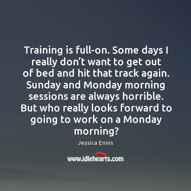 Training is full-on. Some days I really don’t want to get out of bed and hit that track again. Jessica Ennis Picture Quote