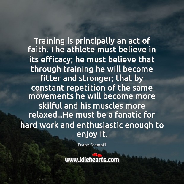 Training is principally an act of faith. The athlete must believe in Franz Stampfl Picture Quote