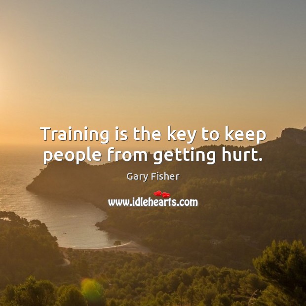 Training is the key to keep people from getting hurt. Gary Fisher Picture Quote